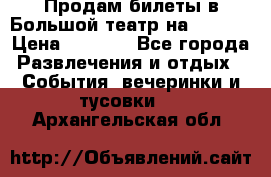 Продам билеты в Большой театр на 09.06. › Цена ­ 3 600 - Все города Развлечения и отдых » События, вечеринки и тусовки   . Архангельская обл.